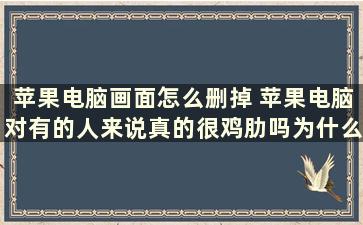 苹果电脑画面怎么删掉 苹果电脑对有的人来说真的很鸡肋吗为什么